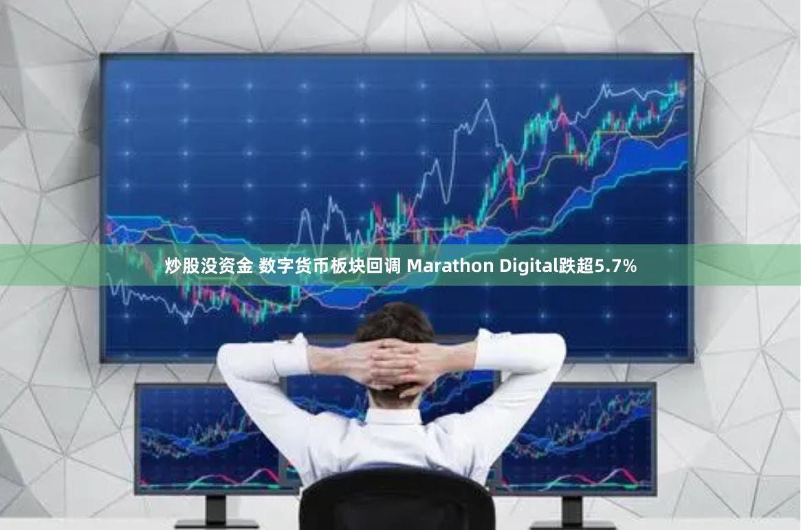 炒股没资金 数字货币板块回调 Marathon Digital跌超5.7%