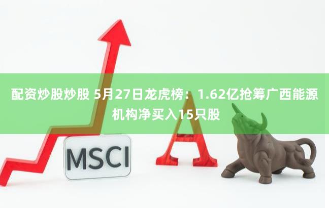 配资炒股炒股 5月27日龙虎榜：1.62亿抢筹广西能源 机构净买入15只股