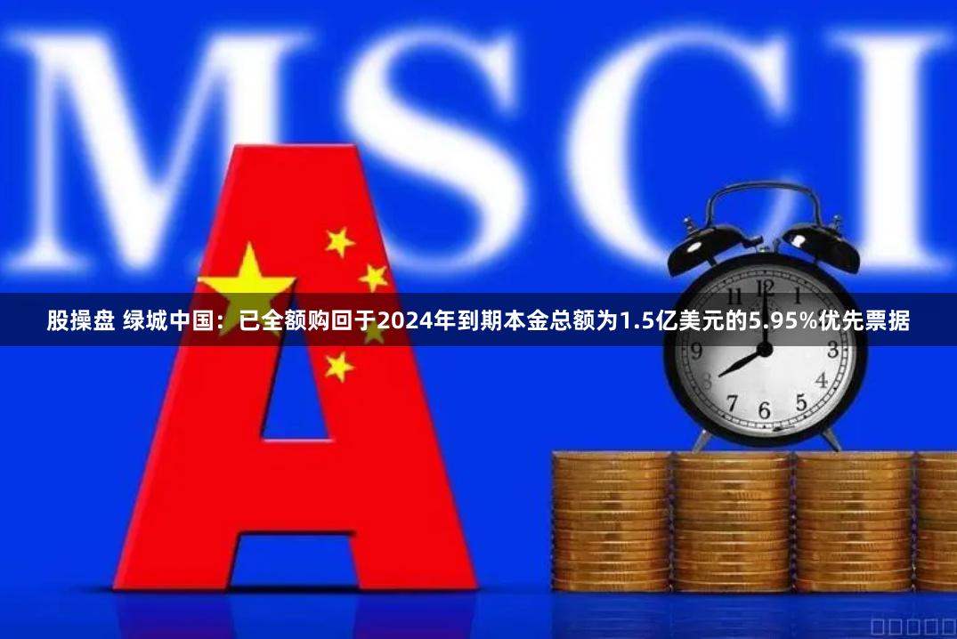 股操盘 绿城中国：已全额购回于2024年到期本金总额为1.5亿美元的5.95%优先票据