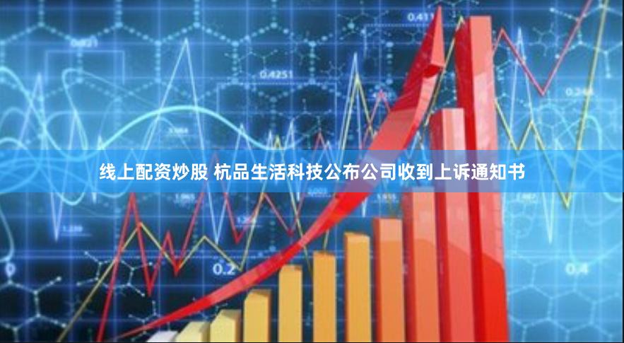 线上配资炒股 杭品生活科技公布公司收到上诉通知书