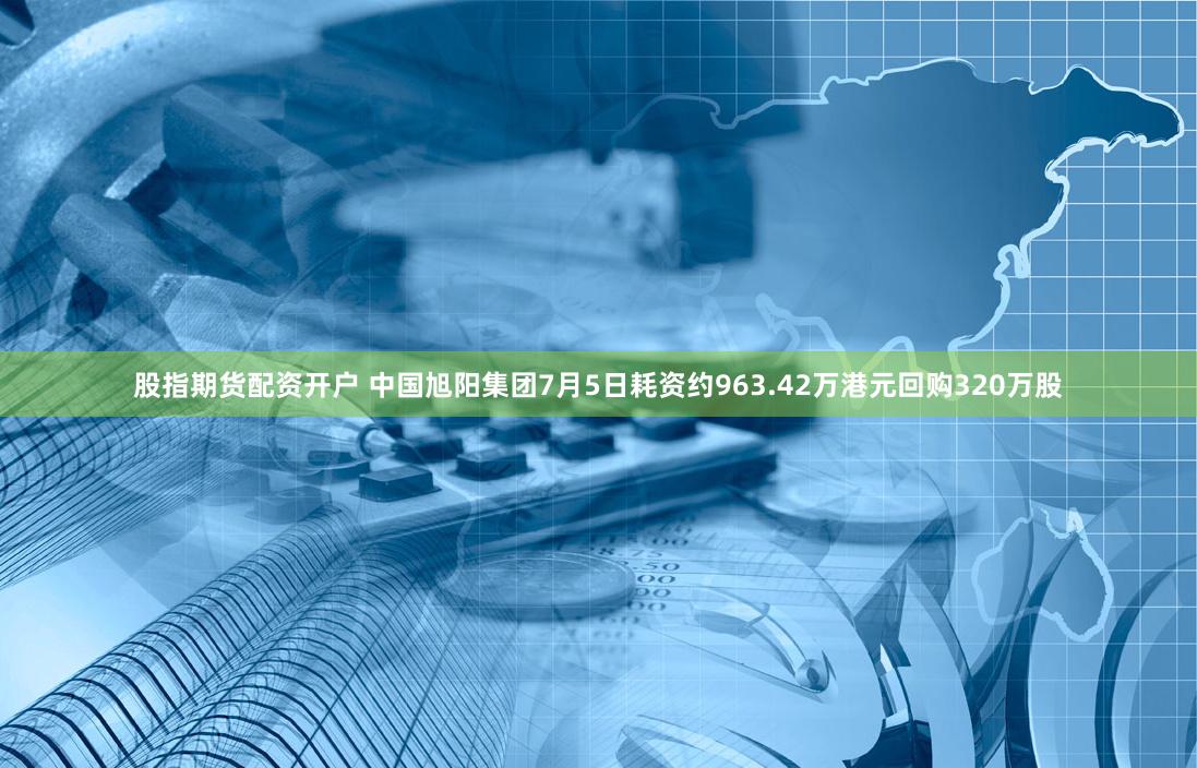 股指期货配资开户 中国旭阳集团7月5日耗资约963.42万港元回购320万股