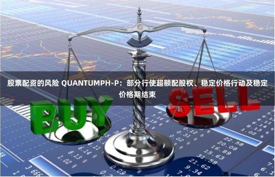 股票配资的风险 QUANTUMPH-P：部分行使超额配股权、稳定价格行动及稳定价格期结束