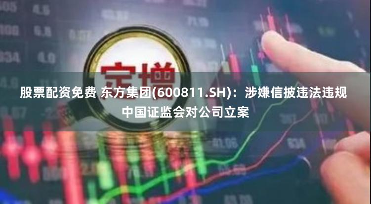 股票配资免费 东方集团(600811.SH)：涉嫌信披违法违规 中国证监会对公司立案