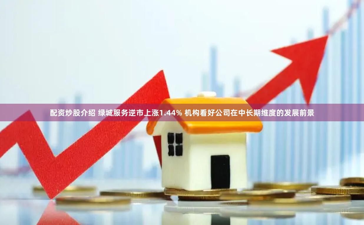 配资炒股介绍 绿城服务逆市上涨1.44% 机构看好公司在中长期维度的发展前景