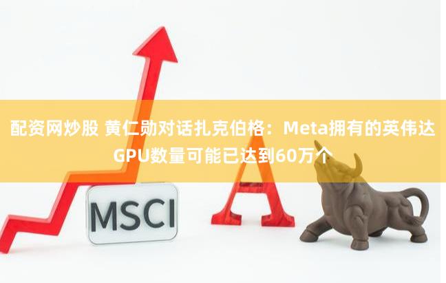 配资网炒股 黄仁勋对话扎克伯格：Meta拥有的英伟达GPU数量可能已达到60万个