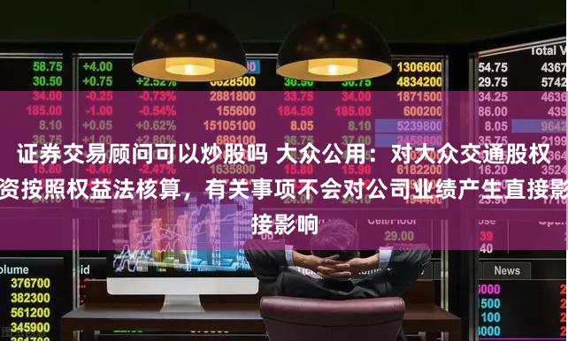 证券交易顾问可以炒股吗 大众公用：对大众交通股权投资按照权益法核算，有关事项不会对公司业绩产生直接影响