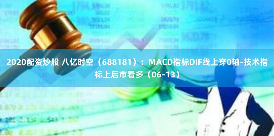 2020配资炒股 八亿时空（688181）：MACD指标DIF线上穿0轴-技术指标上后市看多（06-13）