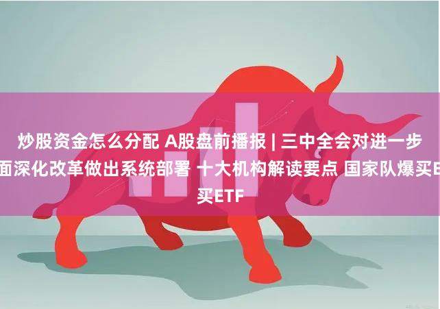 炒股资金怎么分配 A股盘前播报 | 三中全会对进一步全面深化改革做出系统部署 十大机构解读要点 国家队爆买ETF