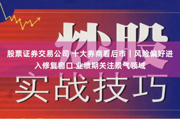 股票证券交易公司 十大券商看后市｜风险偏好进入修复窗口 业绩期关注景气领域