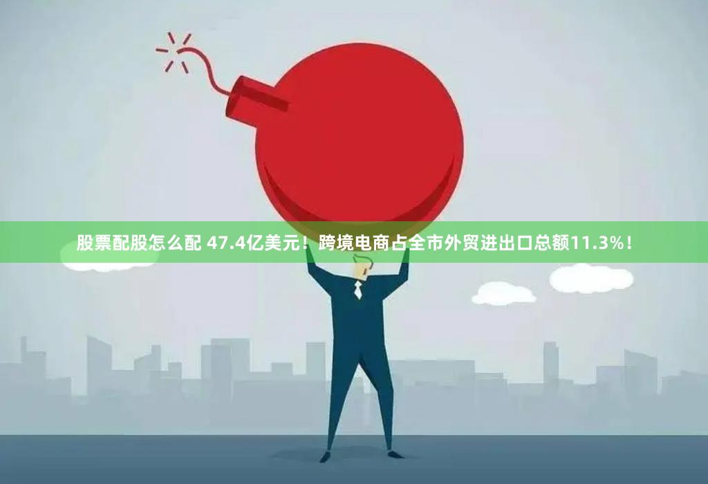 股票配股怎么配 47.4亿美元！跨境电商占全市外贸进出口总额11.3%！