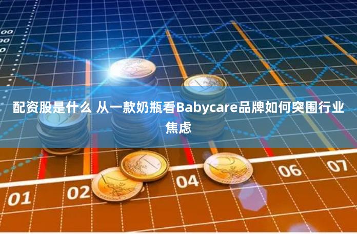 配资股是什么 从一款奶瓶看Babycare品牌如何突围行业焦虑