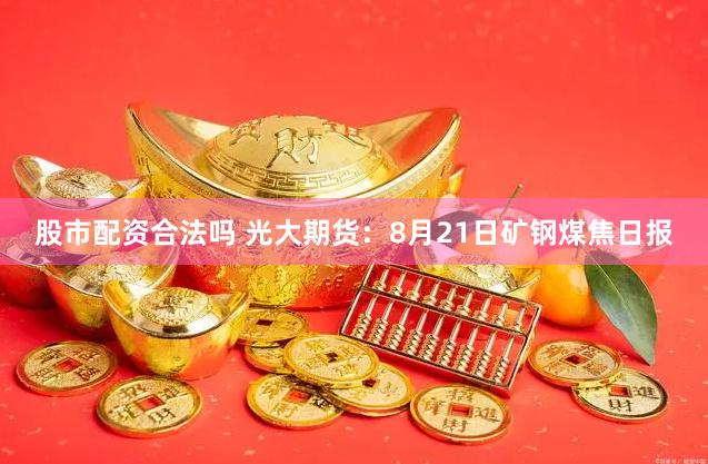 股市配资合法吗 光大期货：8月21日矿钢煤焦日报