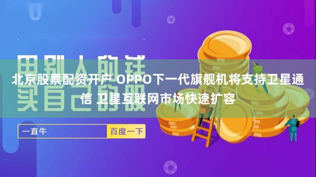 北京股票配资开户 OPPO下一代旗舰机将支持卫星通信 卫星互联网市场快速扩容