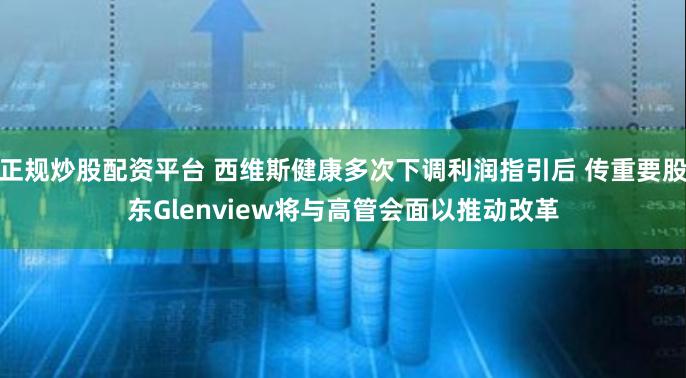 正规炒股配资平台 西维斯健康多次下调利润指引后 传重要股东Glenview将与高管会面以推动改革