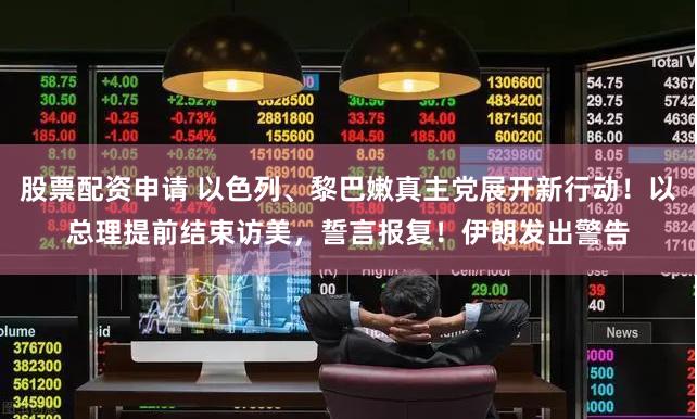 股票配资申请 以色列、黎巴嫩真主党展开新行动！以总理提前结束访美，誓言报复！伊朗发出警告