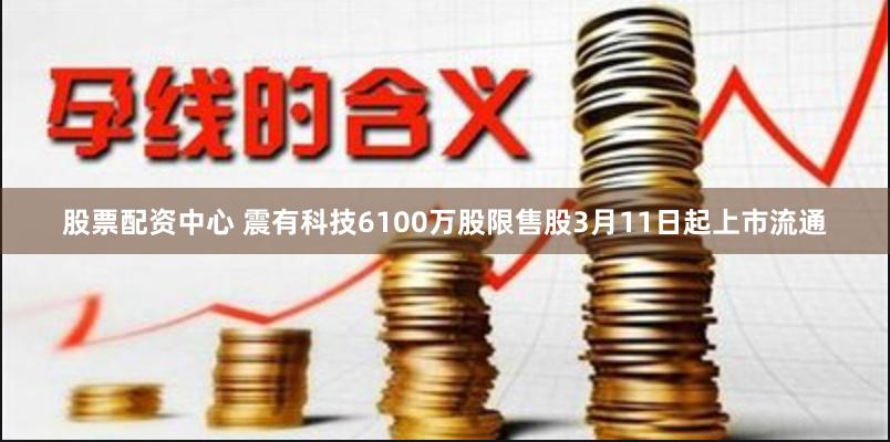 股票配资中心 震有科技6100万股限售股3月11日起上市流通