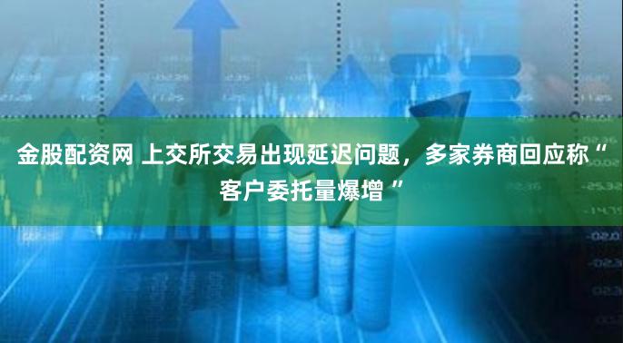 金股配资网 上交所交易出现延迟问题，多家券商回应称“客户委托量爆增 ”