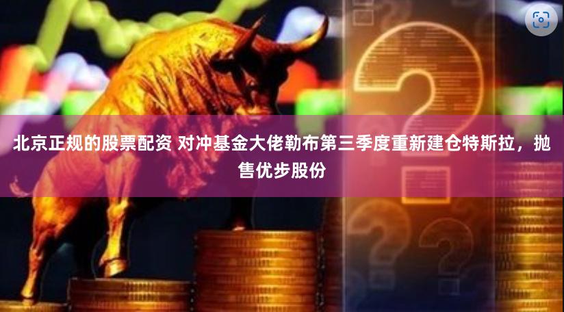 北京正规的股票配资 对冲基金大佬勒布第三季度重新建仓特斯拉，抛售优步股份