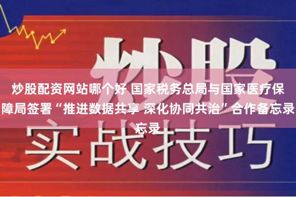 炒股配资网站哪个好 国家税务总局与国家医疗保障局签署“推进数据共享 深化协同共治”合作备忘录