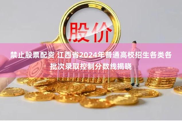 禁止股票配资 江西省2024年普通高校招生各类各批次录取控制分数线揭晓