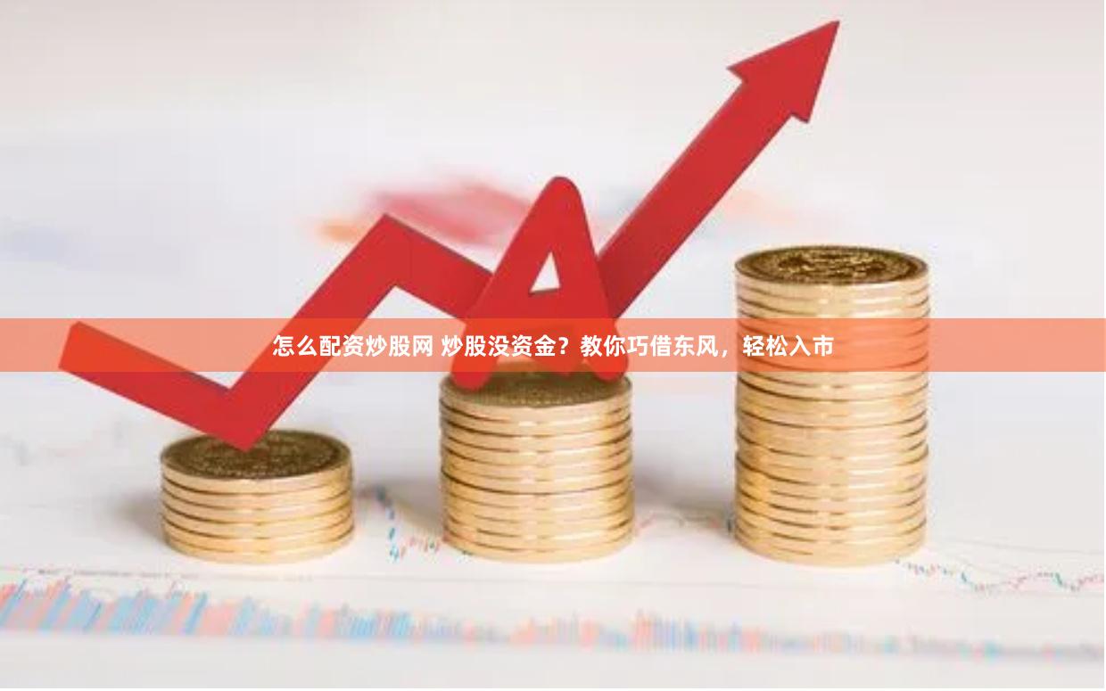 怎么配资炒股网 炒股没资金？教你巧借东风，轻松入市