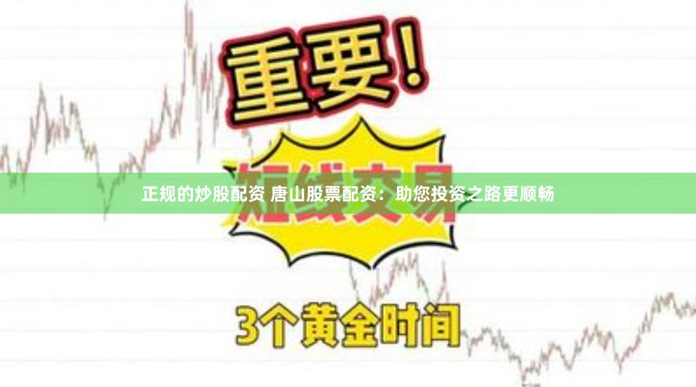 正规的炒股配资 唐山股票配资:助您投资之路更顺畅
