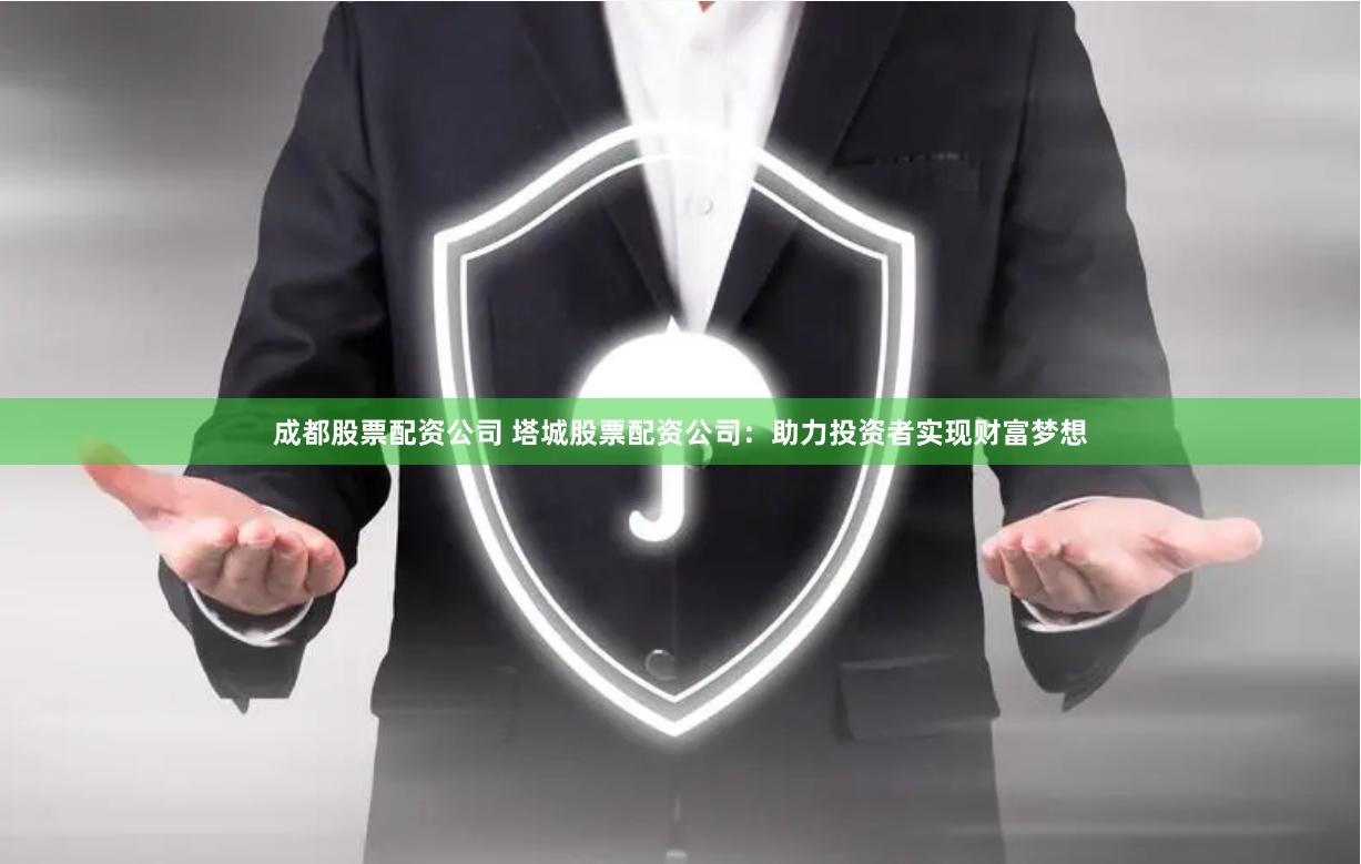 成都股票配资公司 塔城股票配资公司:助力投资者实现财富梦想
