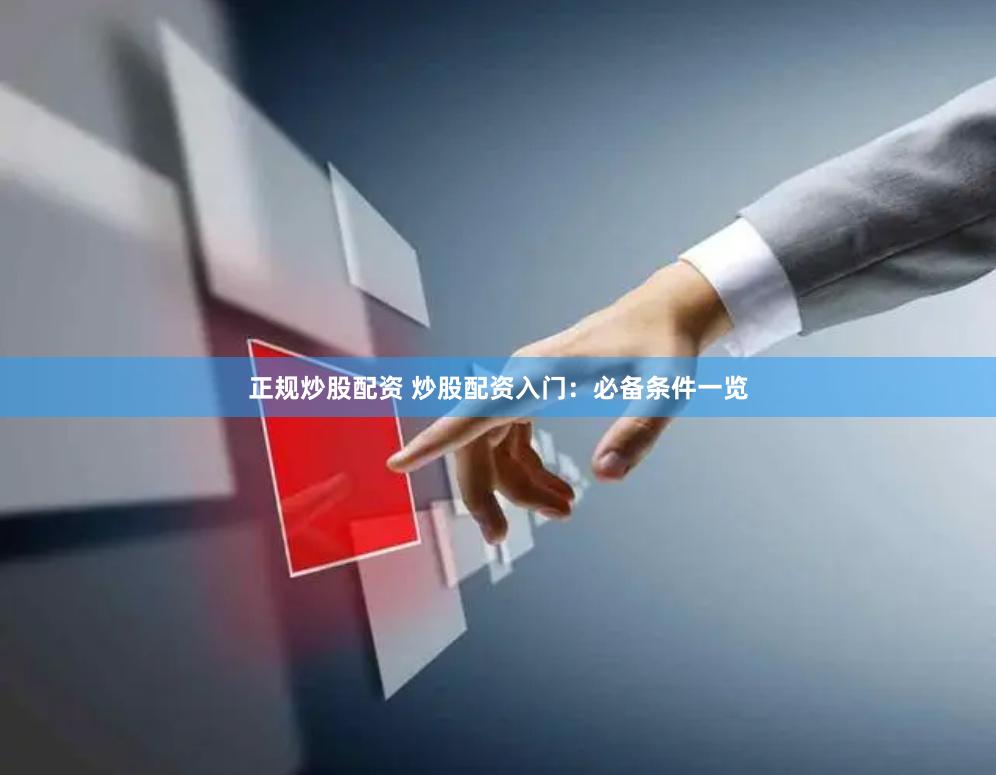 正规炒股配资 炒股配资入门:必备条件一览