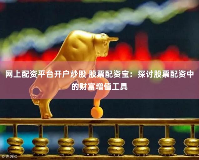 网上配资平台开户炒股 股票配资宝:探讨股票配资中的财富增值工具