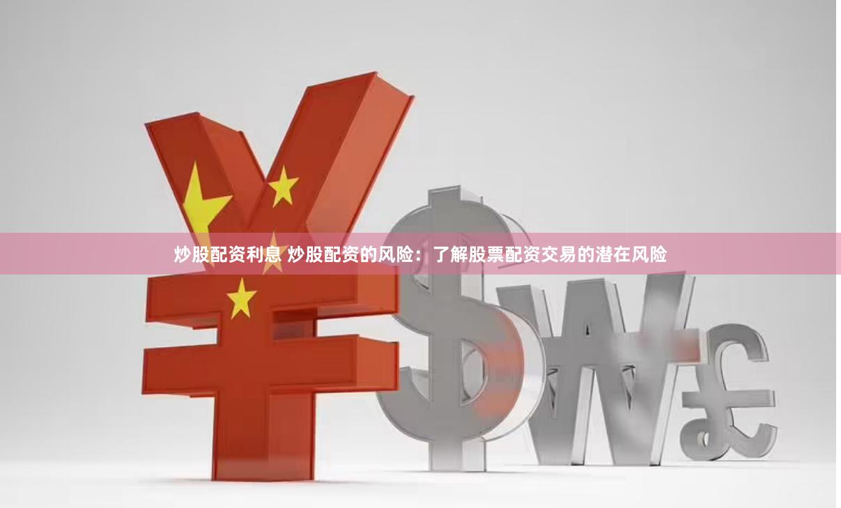 炒股配资利息 炒股配资的风险:了解股票配资交易的潜在风险