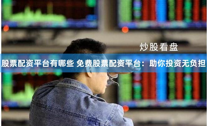 股票配资平台有哪些 免费股票配资平台:助你投资无负担