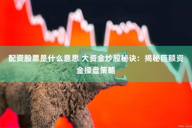 配资股票是什么意思 大资金炒股秘诀:揭秘巨额资金操盘策略