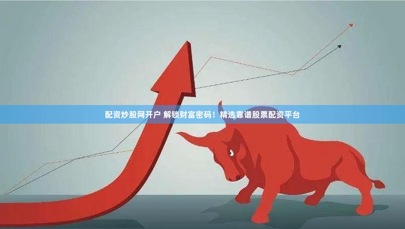 配资炒股网开户 解锁财富密码!精选靠谱股票配资平台