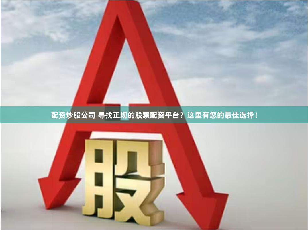 配资炒股公司 寻找正规的股票配资平台?这里有您的最佳选择!