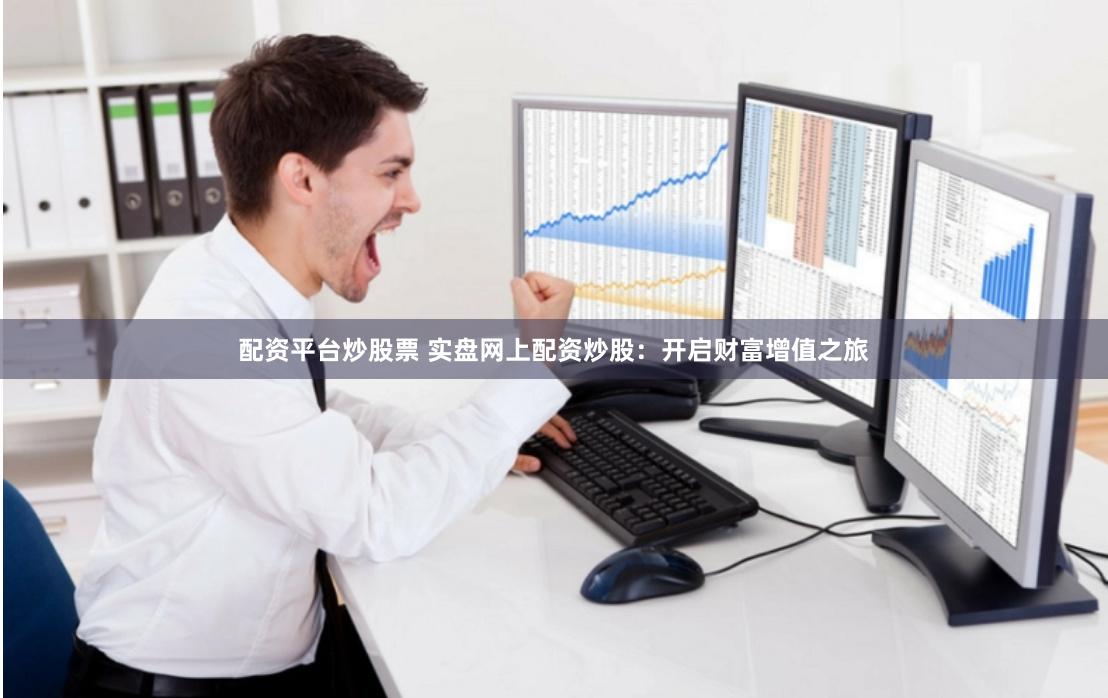 配资平台炒股票 实盘网上配资炒股:开启财富增值之旅