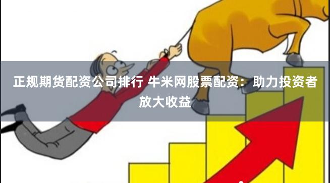 正规期货配资公司排行 牛米网股票配资:助力投资者放大收益