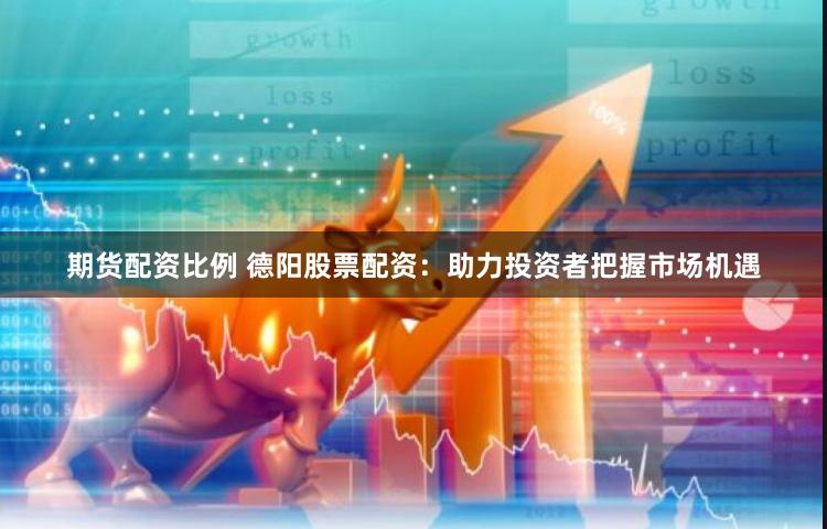 期货配资比例 德阳股票配资:助力投资者把握市场机遇