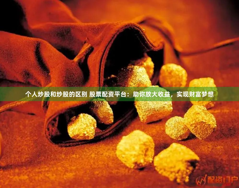 个人炒股和炒股的区别 股票配资平台:助你放大收益,实现财富梦想
