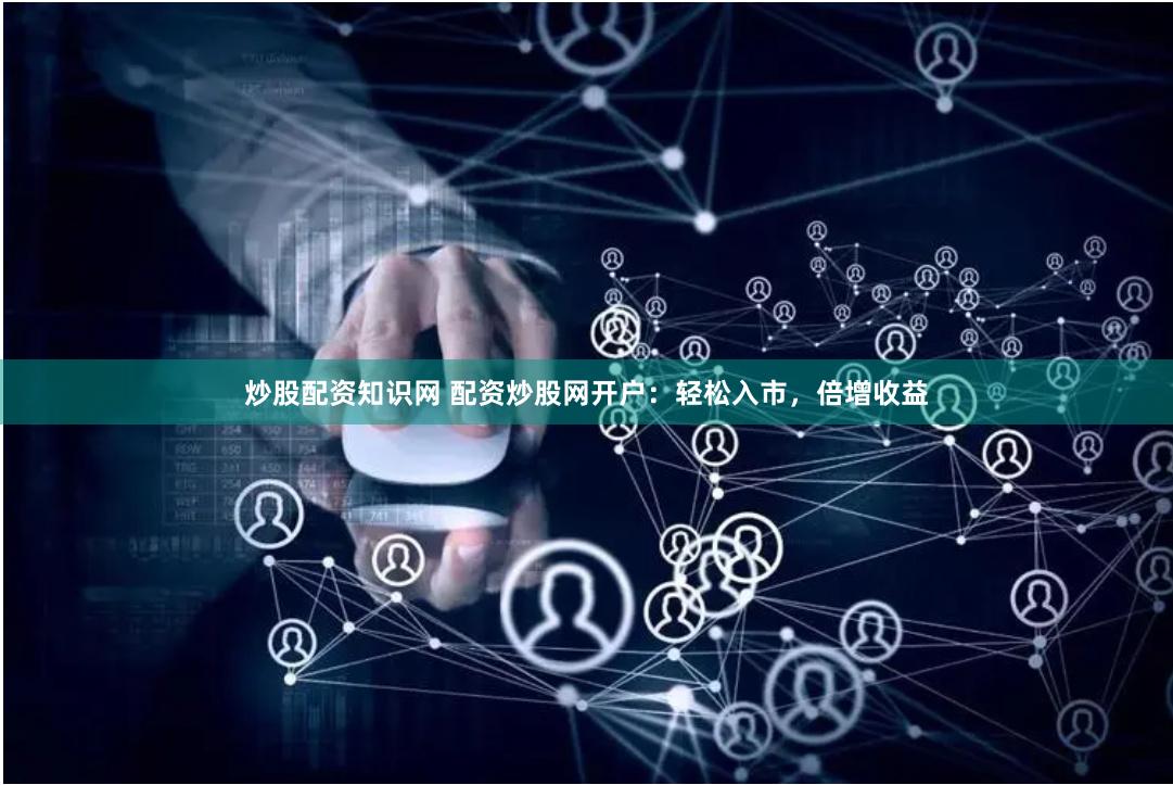 炒股配资知识网 配资炒股网开户:轻松入市,倍增收益