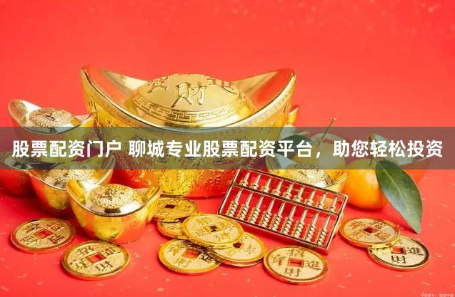 股票配资门户 聊城专业股票配资平台,助您轻松投资