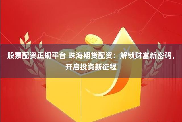 股票配资正规平台 珠海期货配资:解锁财富新密码,开启投资新征程