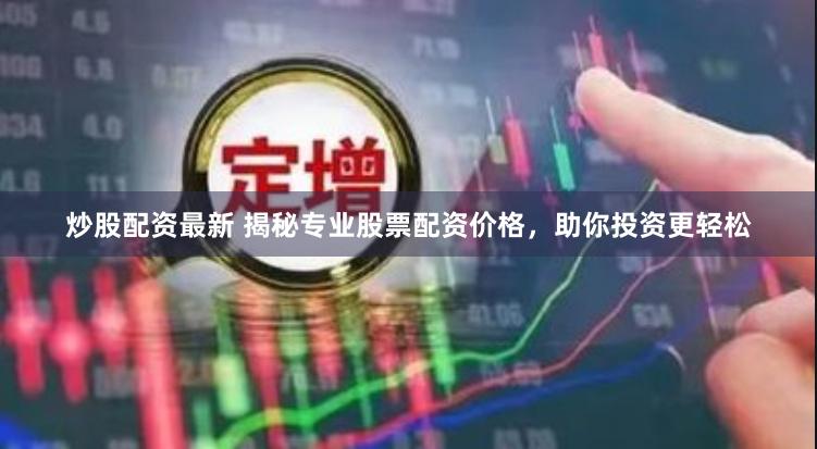 炒股配资最新 揭秘专业股票配资价格,助你投资更轻松