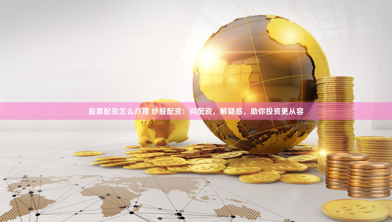 股票配资怎么办理 炒股配资:问配资,解疑惑,助你投资更从容