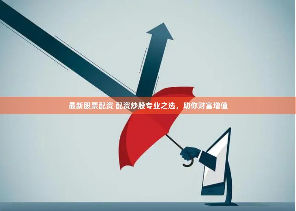 最新股票配资 配资炒股专业之选,助你财富增值
