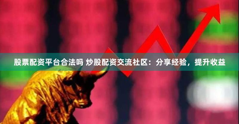 股票配资平台合法吗 炒股配资交流社区:分享经验,提升收益
