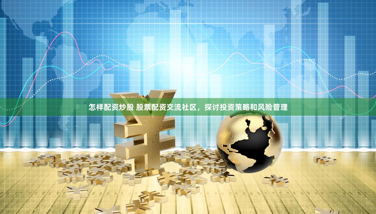 怎样配资炒股 股票配资交流社区,探讨投资策略和风险管理