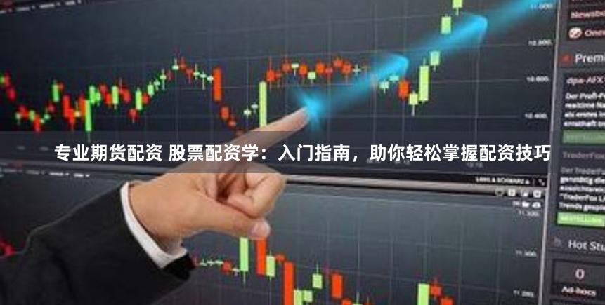 专业期货配资 股票配资学:入门指南,助你轻松掌握配资技巧