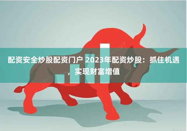 配资安全炒股配资门户 2023年配资炒股:抓住机遇,实现财富增值