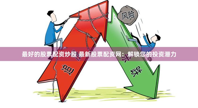 最好的股票配资炒股 最新股票配资网:解锁您的投资潜力