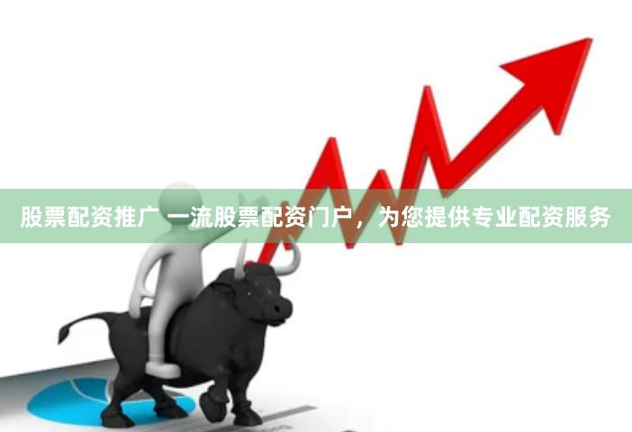股票配资推广 一流股票配资门户,为您提供专业配资服务